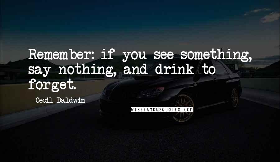 Cecil Baldwin quotes: Remember: if you see something, say nothing, and drink to forget.