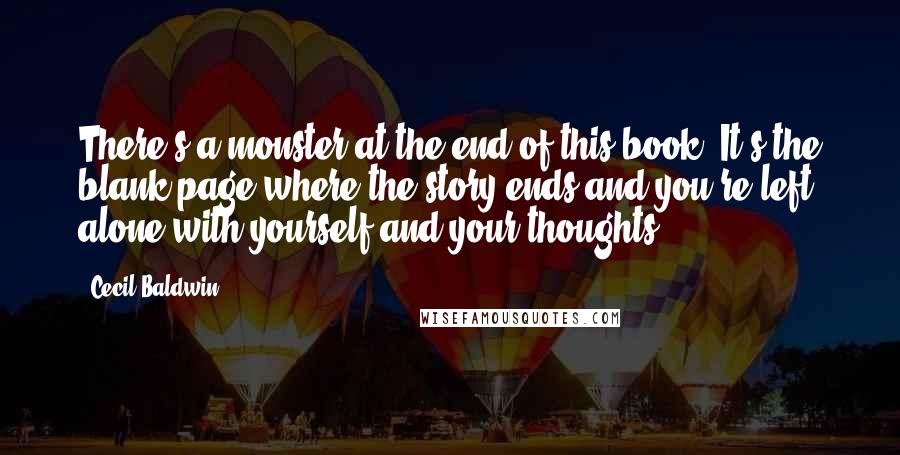 Cecil Baldwin quotes: There's a monster at the end of this book. It's the blank page where the story ends and you're left alone with yourself and your thoughts.