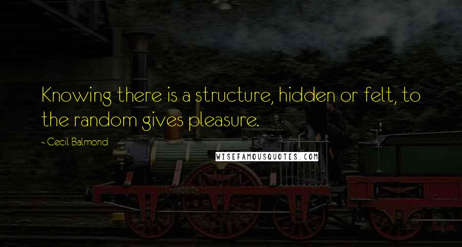 Cecil Balmond quotes: Knowing there is a structure, hidden or felt, to the random gives pleasure.