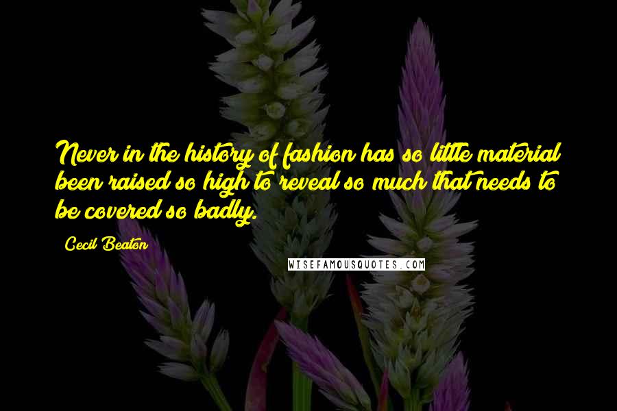 Cecil Beaton quotes: Never in the history of fashion has so little material been raised so high to reveal so much that needs to be covered so badly. Cecil Beaton quotes: Never in the history of fashion has so little material been raised so high to reveal so much that needs to be covered so badly.