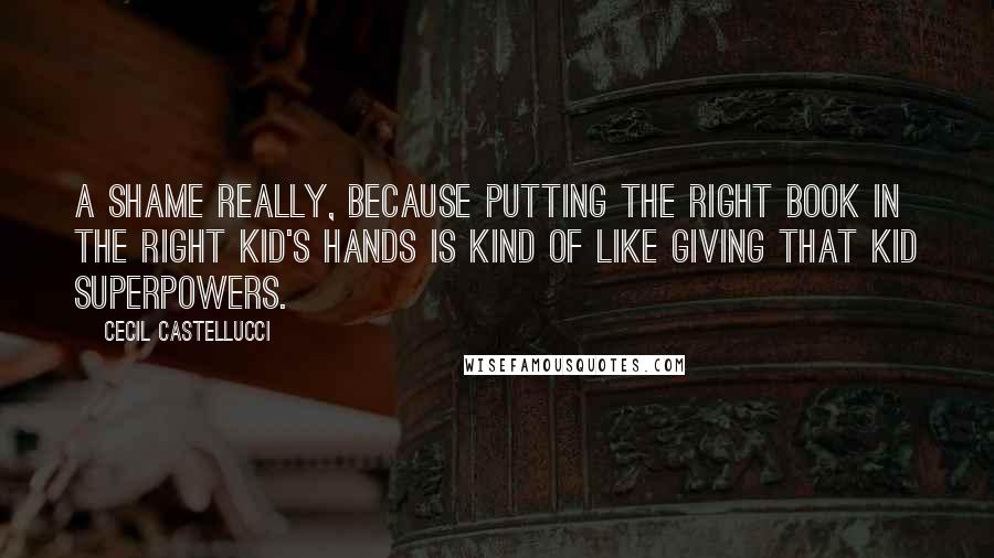 Cecil Castellucci quotes: A shame really, because putting the right book in the right kid's hands is kind of like giving that kid superpowers.