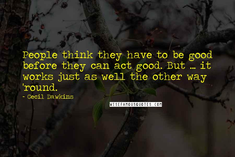 Cecil Dawkins quotes: People think they have to be good before they can act good. But ... it works just as well the other way 'round.