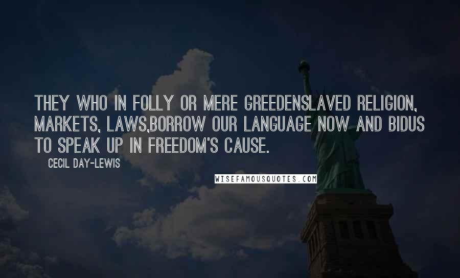 Cecil Day-Lewis quotes: They who in folly or mere greedEnslaved religion, markets, laws,Borrow our language now and bidUs to speak up in freedom's cause.