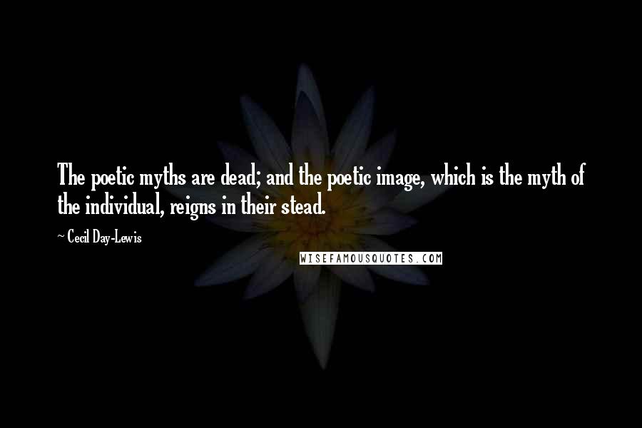 Cecil Day-Lewis quotes: The poetic myths are dead; and the poetic image, which is the myth of the individual, reigns in their stead.