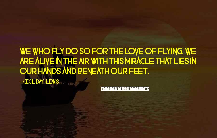 Cecil Day-Lewis quotes: We who fly do so for the love of flying. We are alive in the air with this miracle that lies in our hands and beneath our feet.