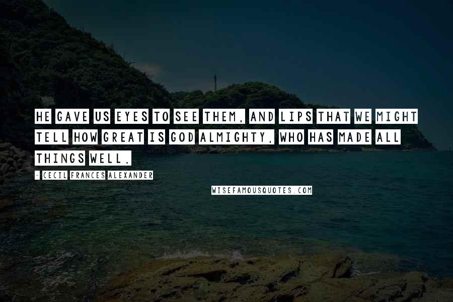 Cecil Frances Alexander quotes: He gave us eyes to see them, And lips that we might tell How great is God Almighty, Who has made all things well.