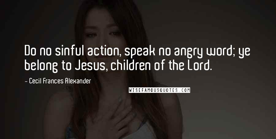 Cecil Frances Alexander quotes: Do no sinful action, speak no angry word; ye belong to Jesus, children of the Lord.