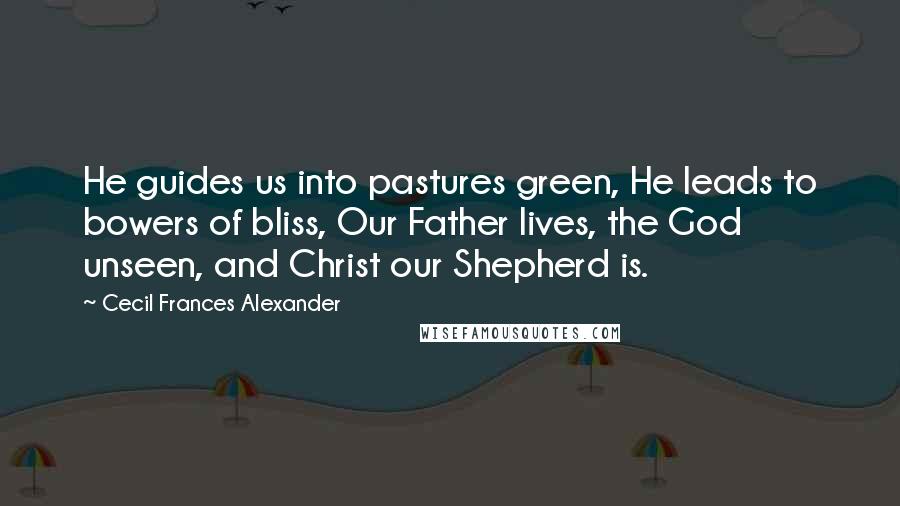 Cecil Frances Alexander quotes: He guides us into pastures green, He leads to bowers of bliss, Our Father lives, the God unseen, and Christ our Shepherd is.