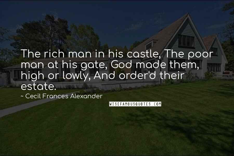 Cecil Frances Alexander quotes: The rich man in his castle, The poor man at his gate, God made them, high or lowly, And order'd their estate. Cecil Frances Alexander quotes: The rich man in his castle, The poor man at his gate, God made them, high or lowly, And order'd their estate.