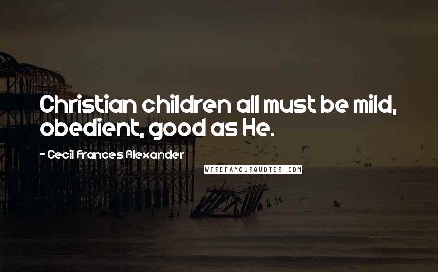 Cecil Frances Alexander quotes: Christian children all must be mild, obedient, good as He.