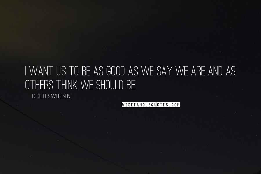 Cecil O. Samuelson quotes: I want us to be as good as we say we are and as others think we should be.