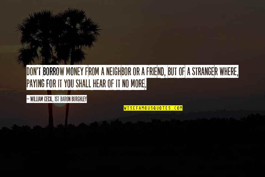 Cecil Quotes By William Cecil, 1st Baron Burghley: Don't borrow money from a neighbor or a Cecil Quotes By William Cecil, 1st Baron Burghley: Don't borrow money from a neighbor or a