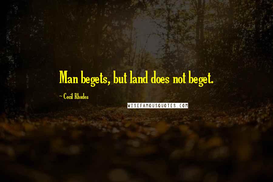 Cecil Rhodes quotes: Man begets, but land does not beget. Cecil Rhodes quotes: Man begets, but land does not beget.