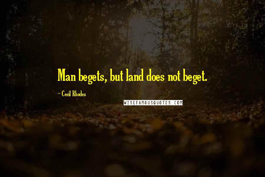 Cecil Rhodes quotes: Man begets, but land does not beget.