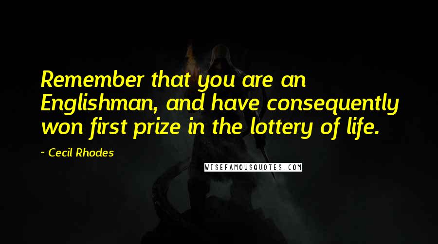 Cecil Rhodes quotes: Remember that you are an Englishman, and have consequently won first prize in the lottery of life.