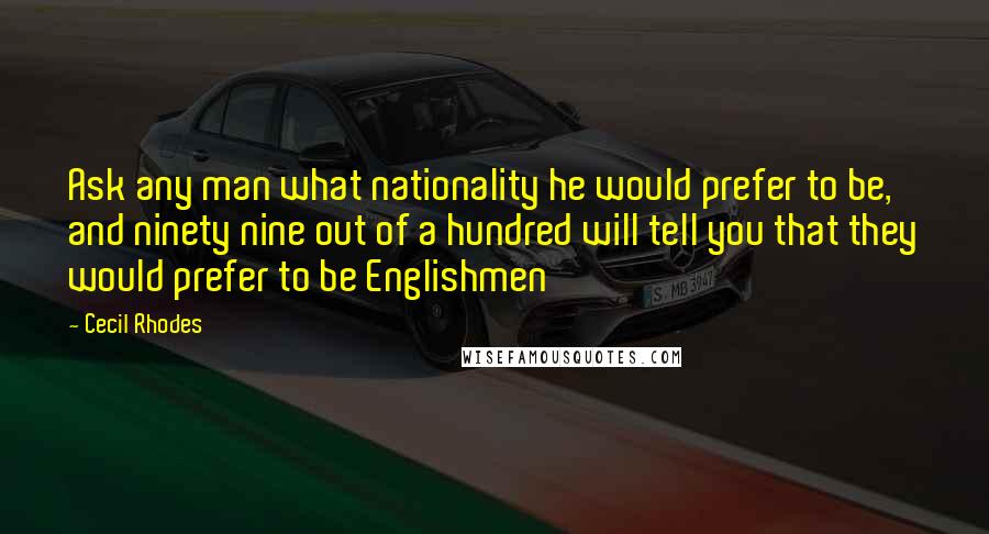 Cecil Rhodes quotes: Ask any man what nationality he would prefer to be, and ninety nine out of a hundred will tell you that they would prefer to be Englishmen Cecil Rhodes quotes: Ask any man what nationality he would prefer to be, and ninety nine out of a hundred will tell you that they would prefer to be Englishmen