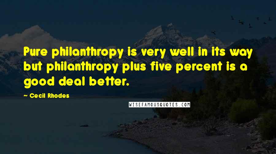 Cecil Rhodes quotes: Pure philanthropy is very well in its way but philanthropy plus five percent is a good deal better.