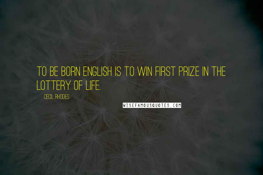 Cecil Rhodes quotes: To be born English is to win first prize in the lottery of life.