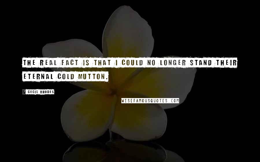 Cecil Rhodes quotes: The real fact is that I could no longer stand their eternal cold mutton. Cecil Rhodes quotes: The real fact is that I could no longer stand their eternal cold mutton.