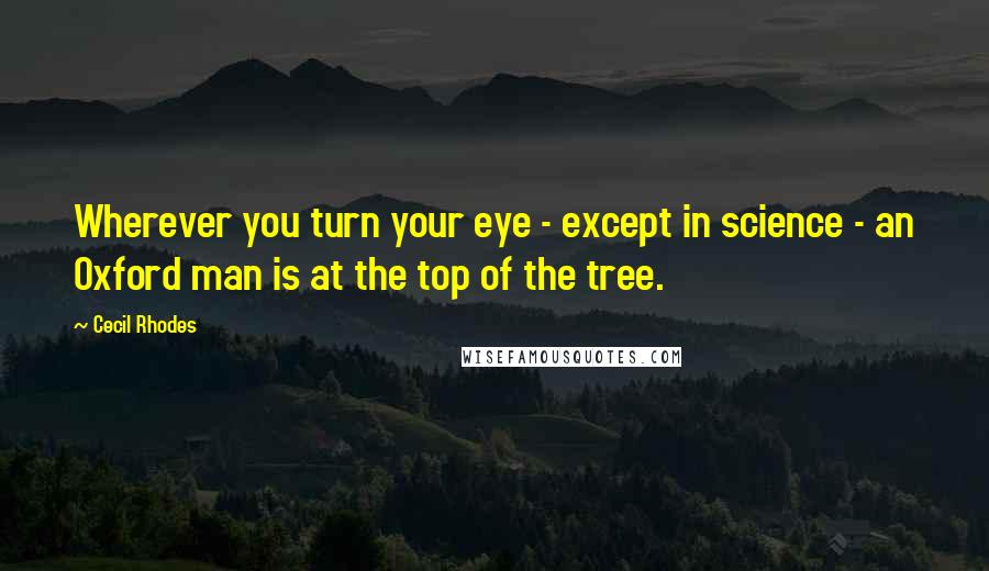 Cecil Rhodes quotes: Wherever you turn your eye - except in science - an Oxford man is at the top of the tree.