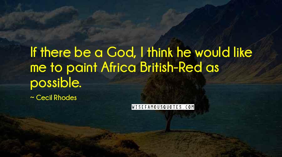 Cecil Rhodes quotes: If there be a God, I think he would like me to paint Africa British-Red as possible.