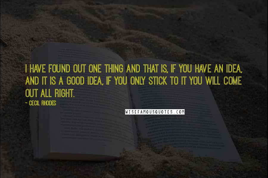 Cecil Rhodes quotes: I have found out one thing and that is, if you have an idea, and it is a good idea, if you only stick to it you will come out