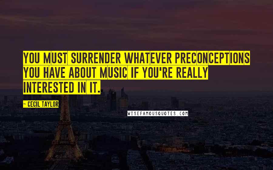 Cecil Taylor quotes: You must surrender whatever preconceptions you have about music if you're really interested in it.