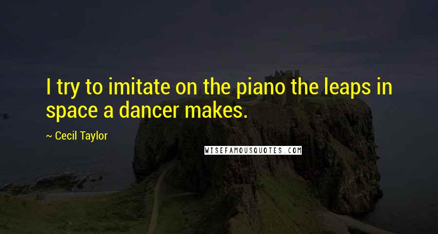 Cecil Taylor quotes: I try to imitate on the piano the leaps in space a dancer makes.