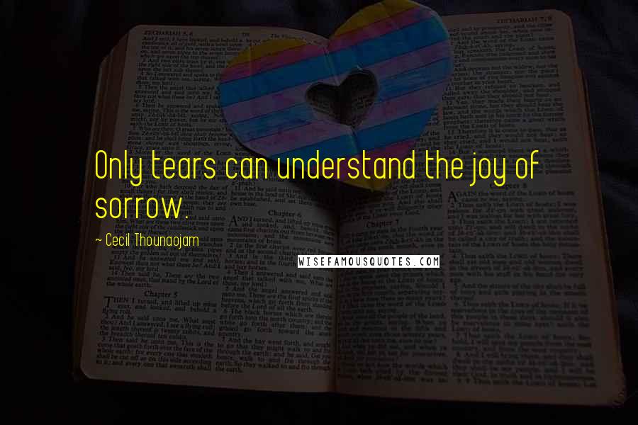 Cecil Thounaojam quotes: Only tears can understand the joy of sorrow.