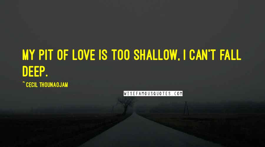Cecil Thounaojam quotes: My pit of love is too shallow, I can't fall deep.