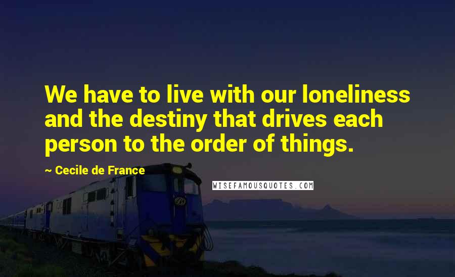 Cecile De France quotes: We have to live with our loneliness and the destiny that drives each person to the order of things.