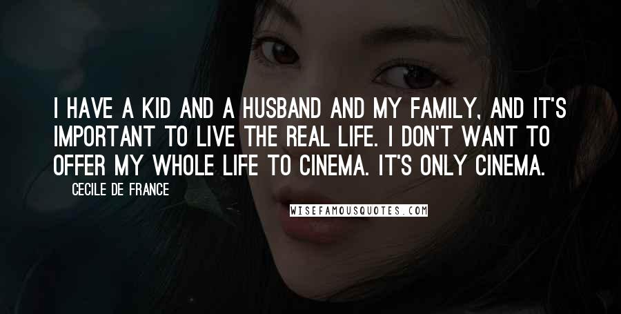 Cecile De France quotes: I have a kid and a husband and my family, and it's important to live the real life. I don't want to offer my whole life to cinema. It's only