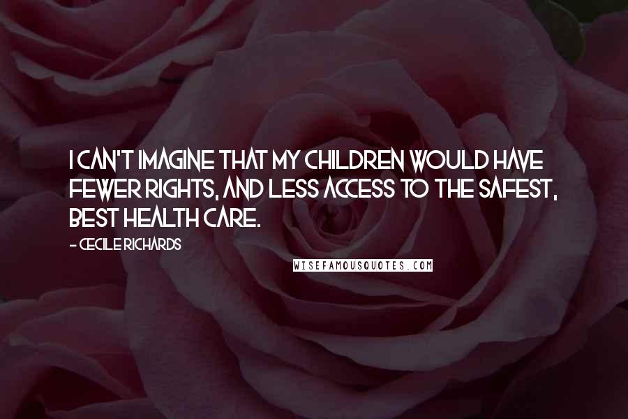 Cecile Richards quotes: I can't imagine that my children would have fewer rights, and less access to the safest, best health care. Cecile Richards quotes: I can't imagine that my children would have fewer rights, and less access to the safest, best health care.
