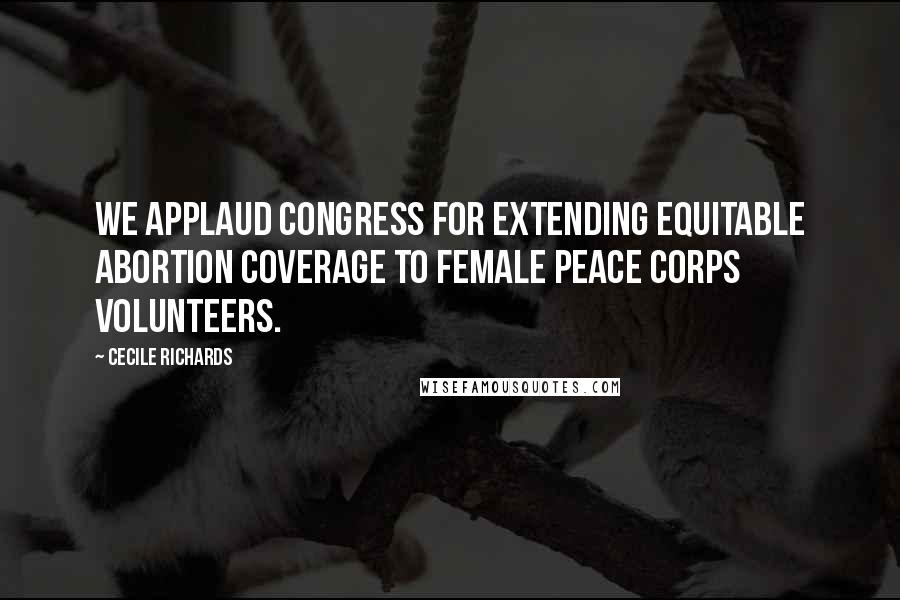 Cecile Richards quotes: We applaud Congress for extending equitable abortion coverage to female Peace Corps volunteers.