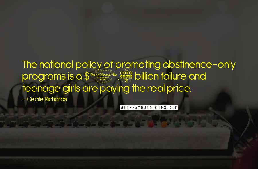 Cecile Richards quotes: The national policy of promoting abstinence-only programs is a $1.5 billion failure and teenage girls are paying the real price. Cecile Richards quotes: The national policy of promoting abstinence-only programs is a $1.5 billion failure and teenage girls are paying the real price.