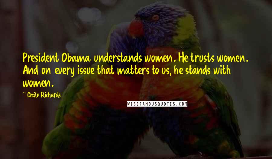 Cecile Richards quotes: President Obama understands women. He trusts women. And on every issue that matters to us, he stands with women.