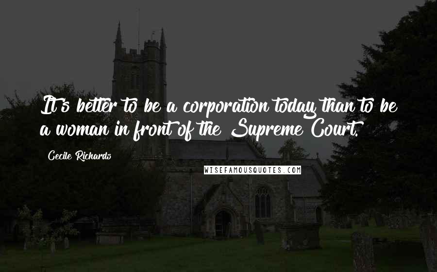 Cecile Richards quotes: It's better to be a corporation today than to be a woman in front of the Supreme Court.