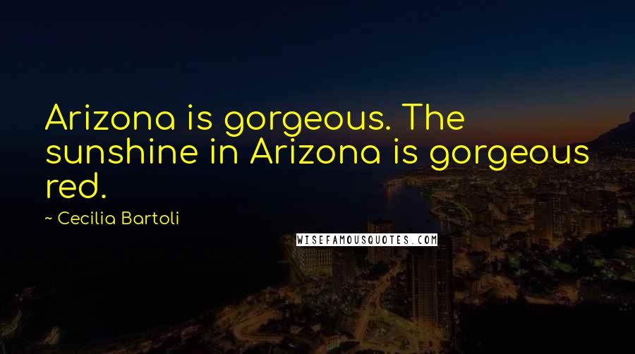 Cecilia Bartoli quotes: Arizona is gorgeous. The sunshine in Arizona is gorgeous red.