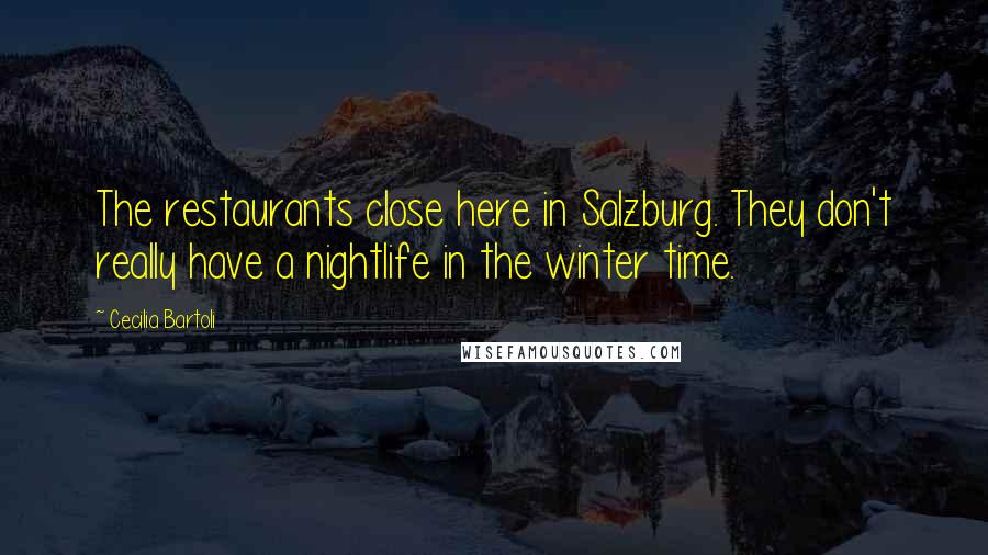 Cecilia Bartoli quotes: The restaurants close here in Salzburg. They don't really have a nightlife in the winter time.