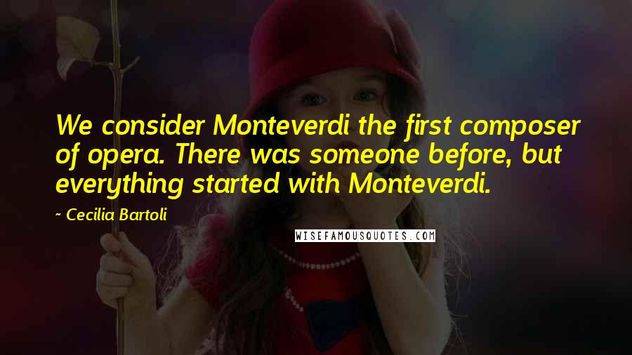 Cecilia Bartoli quotes: We consider Monteverdi the first composer of opera. There was someone before, but everything started with Monteverdi.