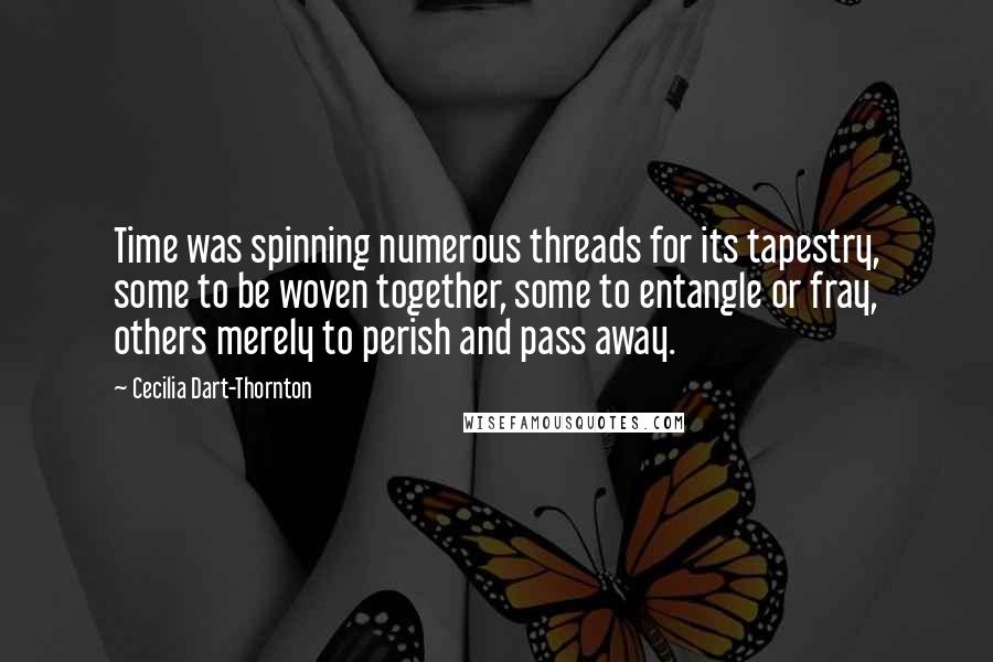 Cecilia Dart-Thornton quotes: Time was spinning numerous threads for its tapestry, some to be woven together, some to entangle or fray, others merely to perish and pass away.