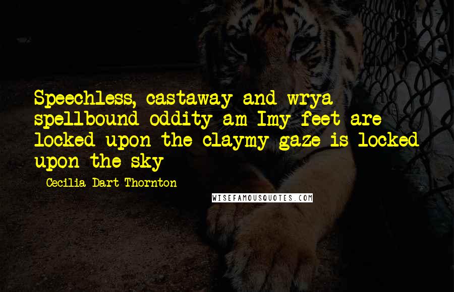 Cecilia Dart-Thornton quotes: Speechless, castaway and wrya spellbound oddity am Imy feet are locked upon the claymy gaze is locked upon the sky