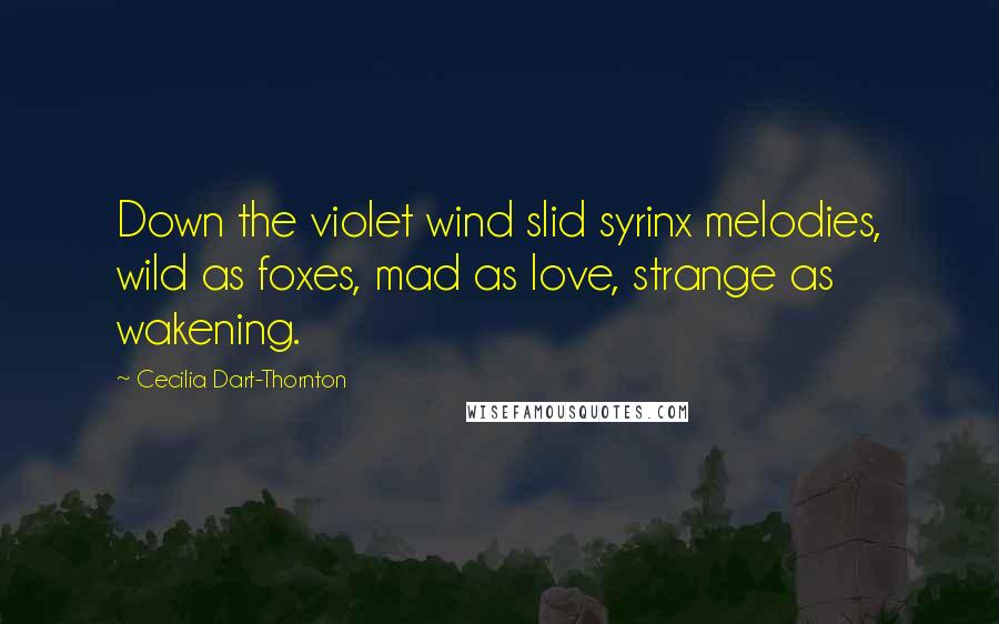 Cecilia Dart-Thornton quotes: Down the violet wind slid syrinx melodies, wild as foxes, mad as love, strange as wakening.