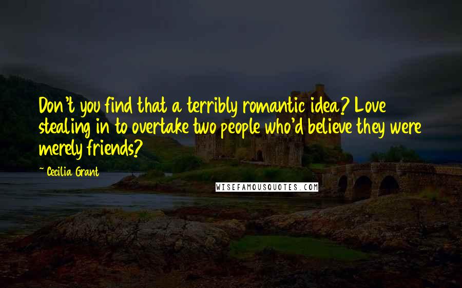 Cecilia Grant quotes: Don't you find that a terribly romantic idea? Love stealing in to overtake two people who'd believe they were merely friends?
