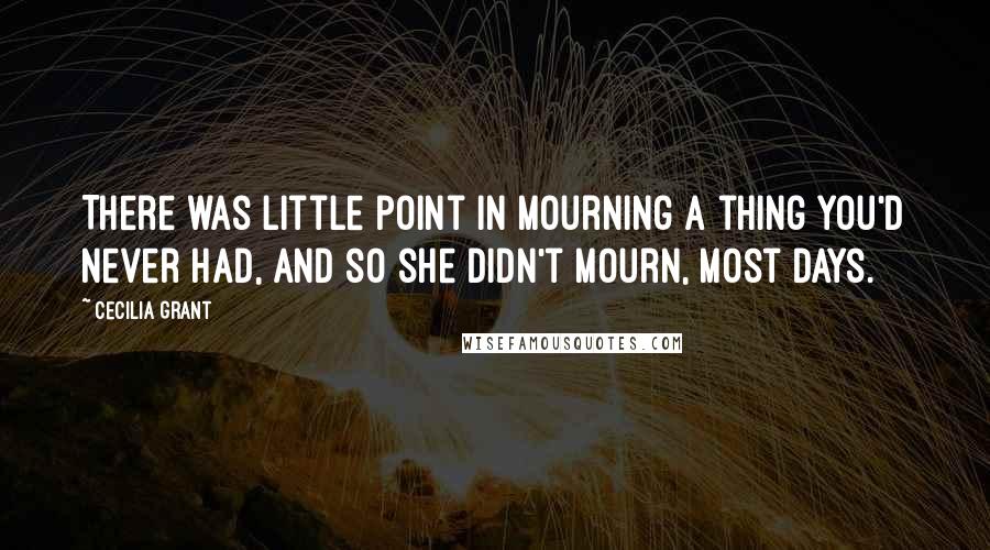 Cecilia Grant quotes: There was little point in mourning a thing you'd never had, and so she didn't mourn, most days.