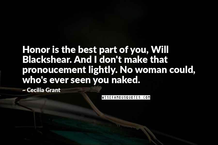 Cecilia Grant quotes: Honor is the best part of you, Will Blackshear. And I don't make that pronoucement lightly. No woman could, who's ever seen you naked.