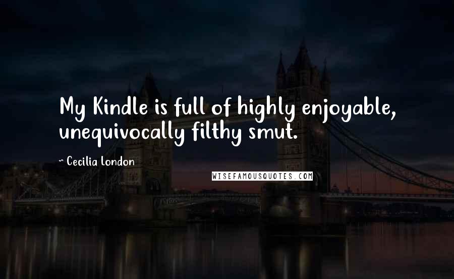Cecilia London quotes: My Kindle is full of highly enjoyable, unequivocally filthy smut.