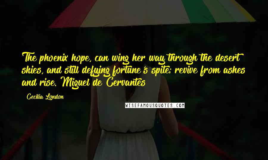 Cecilia London quotes: The phoenix hope, can wing her way through the desert skies, and still defying fortune's spite; revive from ashes and rise. Miguel de Cervantes Cecilia London quotes: The phoenix hope, can wing her way through the desert skies, and still defying fortune's spite; revive from ashes and rise. Miguel de Cervantes