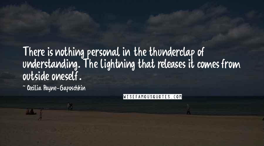 Cecilia Payne-Gaposchkin quotes: There is nothing personal in the thunderclap of understanding. The lightning that releases it comes from outside oneself. Cecilia Payne-Gaposchkin quotes: There is nothing personal in the thunderclap of understanding. The lightning that releases it comes from outside oneself.