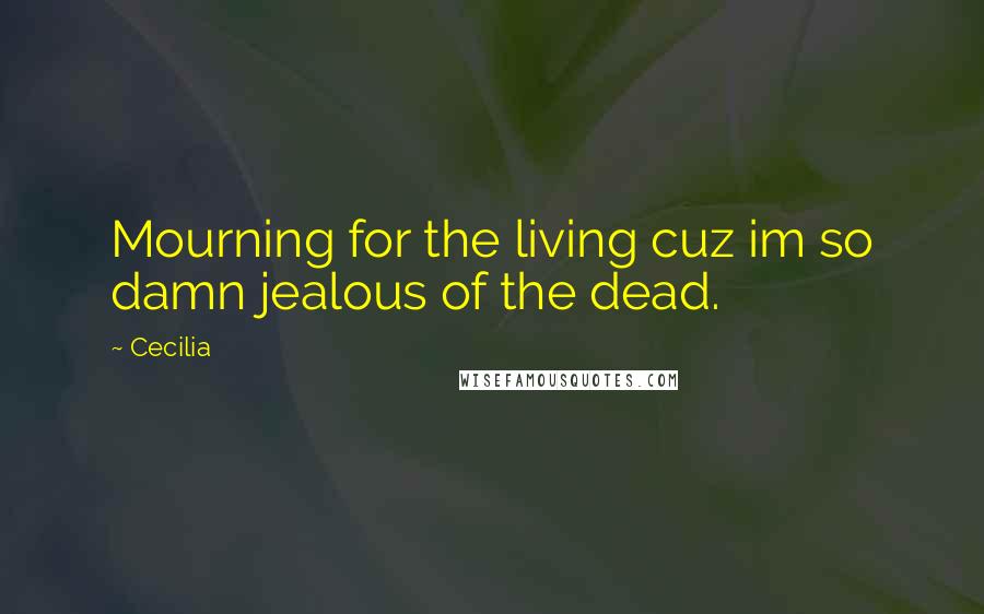 Cecilia quotes: Mourning for the living cuz im so damn jealous of the dead.